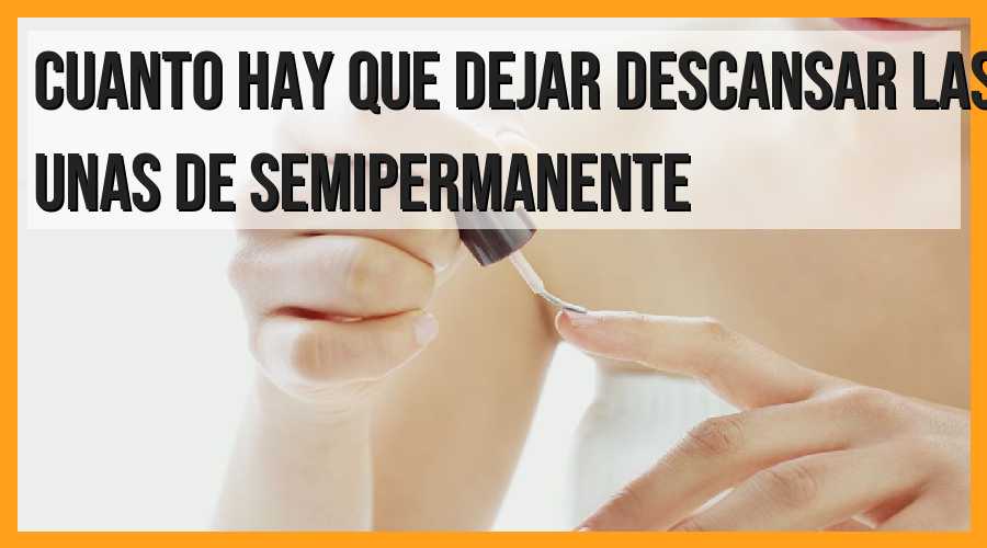 ¿Cuánto tiempo deben descansar las uñas de semipermanente?